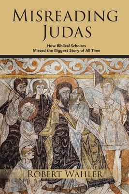 Misreading Judas: How Biblical Scholars Missed the Biggest Story of All Time