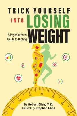 Trick Yourself into Losing Weight: A Psychiatrist's Guide to Dieting