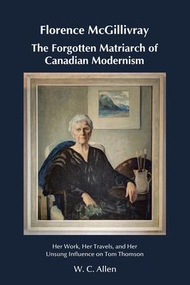 Florence McGillivray The Forgotten Matriarch of Canadian Modernism: Her Work, Her Travels, and Her Unsung Influence on Tom Thomson