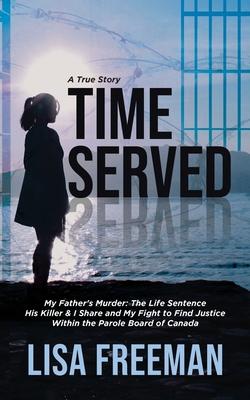 Time Served: My Father's Murder: The Life Sentence His Killer & I Share and My Fight to Find Justice Within the Parole Board of Can