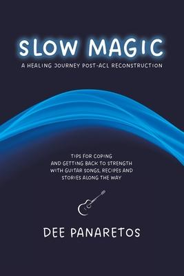 Slow Magic: A Healing Journey Post-ACL Reconstruction - Tips for Coping and Getting Back to Strength With Guitar Songs, Recipes an