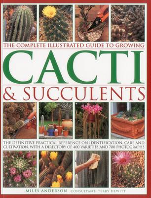 The Complete Illustrated Guide to Growing Cacti & Succulents: The Definitive Practical Reference on Identification, Care and Cultivation, with a Direc