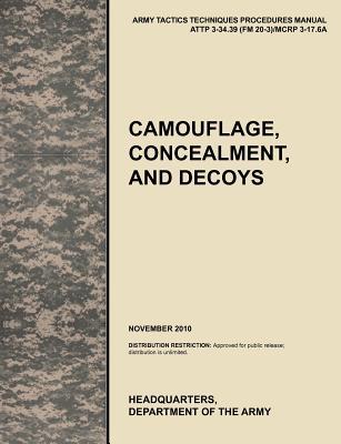 Camouflage, Concealment and Decoys: The Official U.S. Army Tactics, Techniques, and Procedures Manual Attp 3-34.39 (FM 20-3)/McRp 3-17.6a