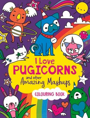 I Love Pugicorns and Other Amazing Mashups: A Colouring Book