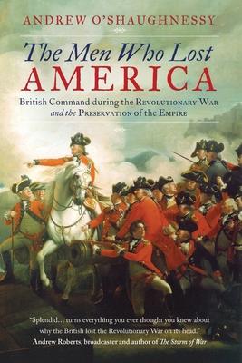 The Men Who Lost America: British Command during the Revolutionary War and the Preservation of the Empire