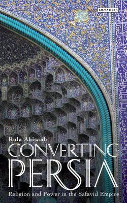 Converting Persia: Religion and Power in the Safavid Empire