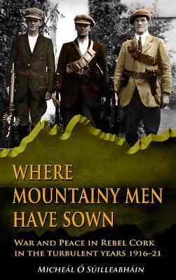 Where Mountainy Men Have Sown: War and Peace in Rebel Cork in the turbulent years 1916-21