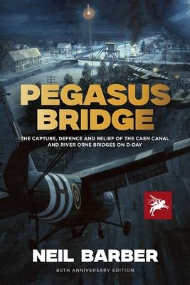 Pegasus Bridge: The Capture, Defence and Relief of the Caen Canal and Rive Orne Bridges on D-Day