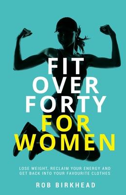 Fit Over Forty for Women: Lose Weight, Reclaim Your Energy and Get Back Into Your Favourite Clothes