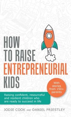 How to Raise Entrepreneurial Kids: Raising Confident, Resourceful and Resilient Children Who Are Ready to Succeed in Life