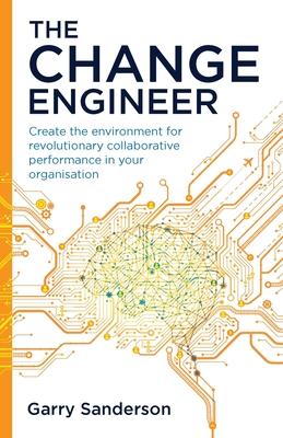 The Change Engineer: Create the environment for revolutionary collaborative performance in your organisation