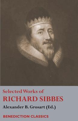 Selected Works of Richard Sibbes: Memoir of Richard Sibbes, Description of Christ, The Bruised Reed and Smoking Flax, The Sword of the Wicked, The Sou