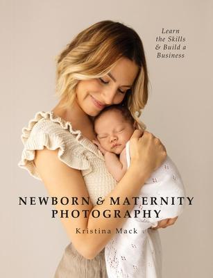 Newborn & Maternity Photography: Learn the Skills and Build a Business