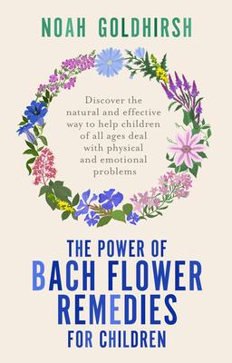 The Power of Bach Flower Remedies for Children: Discover the Natural and Effective Way to Help Children of All Ages Deal with Physical and Emotional P