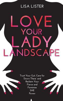 Love Your Lady Landscape: Trust Your Gut, Care for 'Down There' and Reclaim Your Fierce and Feminine SHE Power