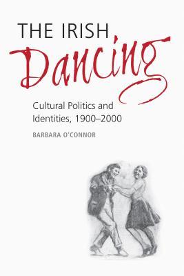 The Irish Dancing: Cultural Politics and Identities, 1900-2000