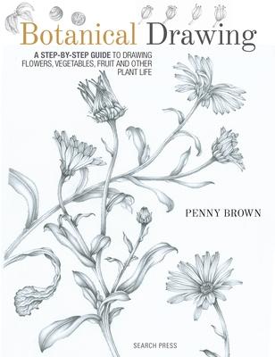 Botanical Drawing: A Step-By-Step Guide to Drawing Flowers, Vegetables, Fruit and Other Plant Life