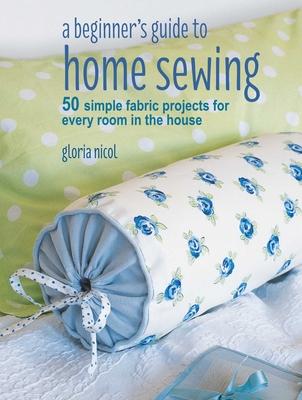 A Beginner's Guide to Home Sewing: 50 Simple Fabric Projects for Every Room in the House