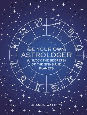 Be Your Own Astrologer: Unlock the Secrets of the Signs and Planets