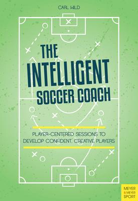 The Intelligent Soccer Coach: Player-Centered Sessions to Develop Confident, Creative Players