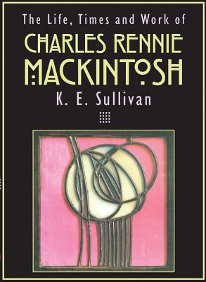 The Life, Times and Work of Charles Rennie Mackintosh