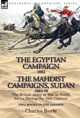 The Egyptian Campaign, 1882 & the Mahdist Campaigns, Sudan 1884-98 Two Books in One Edition: The British Army at War in North Africa During the 19th C