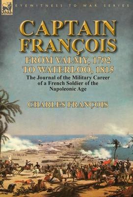 Captain Franois: From Valmy, 1792 to Waterloo, 1815-the Journal of the Military Career of a French Soldier of the Napoleonic Age