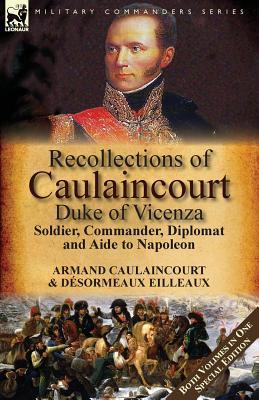 Recollections of Caulaincourt, Duke of Vicenza: Soldier, Commander, Diplomat and Aide to Napoleon-Both Volumes in One Special Edition