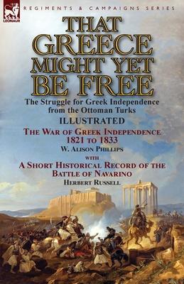 That Greece Might Yet Be Free: the Struggle for Greek Independence from the Ottoman Turks The War of Greek Independence 1821 to 1833 by W. Alison Phi