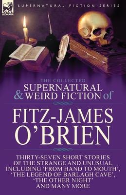 The Collected Supernatural and Weird Fiction of Fitz-James O'Brien: Thirty-Seven Short Stories of the Strange and Unusual Including 'From Hand to Mout