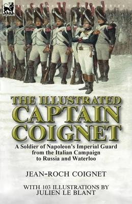 The Illustrated Captain Coignet: A Soldier of Napoleon's Imperial Guard from the Italian Campaign to Russia and Waterloo