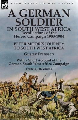 A German Soldier in South West Africa: Recollections of the Herero Campaign 1903-1904-Peter Moor's Journey to South West Africa by Gustav Frenssen, Wi