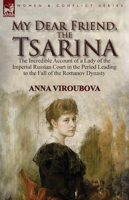 My Dear Friend, the Tsarina: the Incredible Account of a Lady of the Imperial Russian Court in the Period Leading to the Fall of the Romanov Dynast