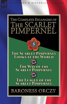 The Complete Escapades of the Scarlet Pimpernel: Volume 5-The Scarlet Pimpernel Looks at the World, The Way of the Scarlet Pimpernel & The League of t