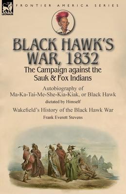 Black Hawk's War, 1832: The Campaign against the Sauk & Fox Indians-Autobiography of Ma-Ka-Tai-Me-She-Kia-Kiak, or Black Hawk dictated by Hims