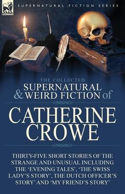 The Collected Supernatural and Weird Fiction of Catherine Crowe: Thirty-Five Short Stories of the Strange and Unusual Including the 'Evening Tales', '