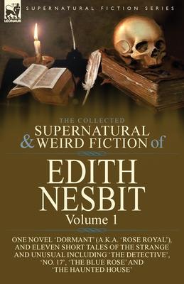 The Collected Supernatural and Weird Fiction of Edith Nesbit: Volume 1-One Novel 'Dormant' (a.k.a. 'Rose Royal'), and Eleven Short Tales of the Strang