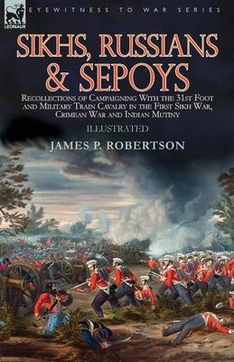 Sikhs, Russians & Sepoys: Recollections of Campaigning With the 31st Foot and Military Train Cavalry in the First Sikh War, Crimean War and Indi