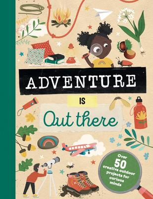 Adventure Is Out There: Over 50 Creative Activities for Outdoor Explorers