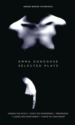 Emma Donoghue: Selected Plays: Kissing the Witch; Don't Die Wondering; Trespasses; Ladies and Gentlemen; I Know My Own Heart