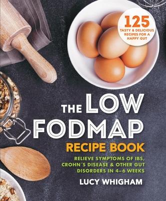 The Low-Fodmap Recipe Book: Relieve Symptoms of Ibs, Crohn's Disease & Other Gut Disorders in 4-6 Weeks