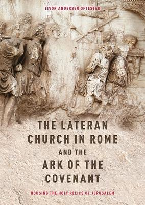 The Lateran Church in Rome and the Ark of the Covenant: Housing the Holy Relics of Jerusalem: With an Edition and Translation of the Descriptio Latera