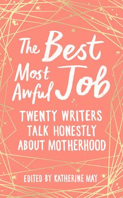 The Best Most Awful Job: Twenty Writers Talk Honestly about Motherhood