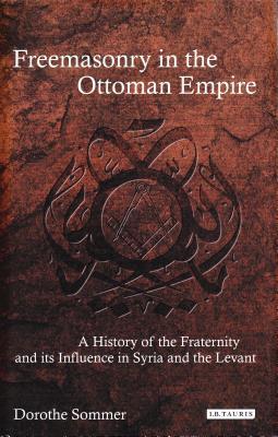 Freemasonry in the Ottoman Empire: A History of the Fraternity and Its Influence in Syria and the Levant