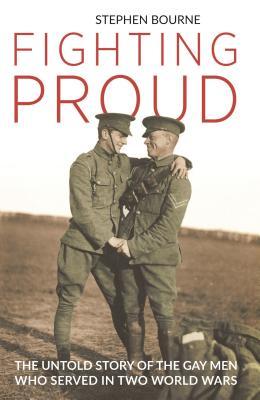 Fighting Proud: The Untold Story of the Gay Men Who Served in Two World Wars