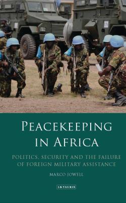 Peacekeeping in Africa: Politics, Security and the Failure of Foreign Military Assistance