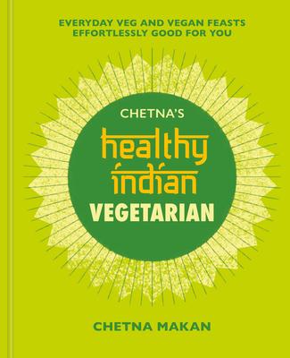 Chetna's Healthy Indian: Vegetarian: Everyday Veg and Vegan Feasts Effortlessly Good for You