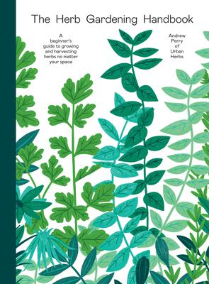 Herb Gardening Handbook: A Beginners' Guide to Growing and Harvesting Herbs No Matter Your Space