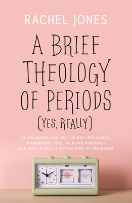 A Brief Theology of Periods (Yes, Really): An Adventure for the Curious Into Bodies, Womanhood, Time, Pain and Purpose--And How to Have a Better Time