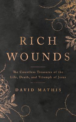 Rich Wounds: The Countless Treasures of the Life, Death, and Triumph of Jesus